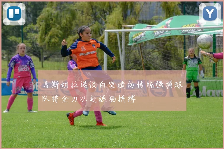 马斯切拉诺谈白宫造访传统强调球队将全力以赴逐场拼搏