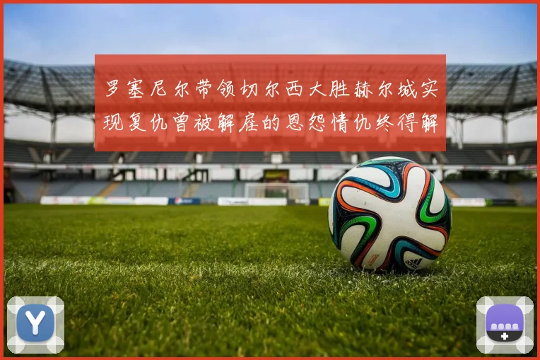 罗塞尼尔带领切尔西大胜赫尔城实现复仇曾被解雇的恩怨情仇终得解开