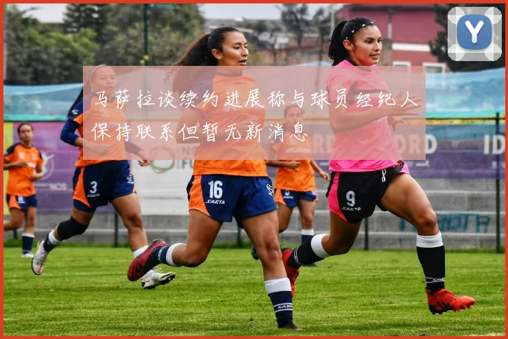 马萨拉谈续约进展称与球员经纪人保持联系但暂无新消息