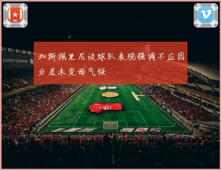 加斯佩里尼谈球队表现强调不应因分差未变而气馁