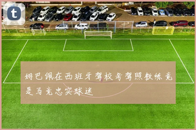 姆巴佩在西班牙驾校考驾照教练竟是马竞忠实球迷