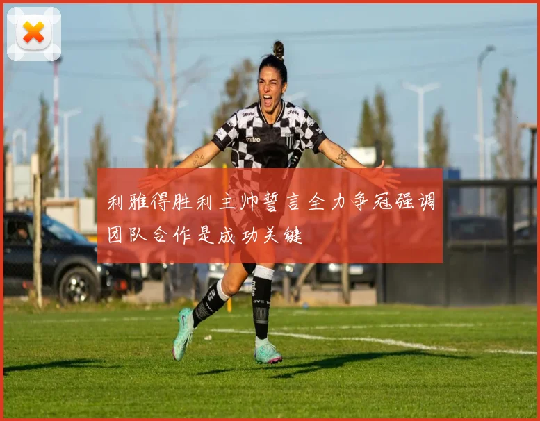 利雅得胜利主帅誓言全力争冠强调团队合作是成功关键