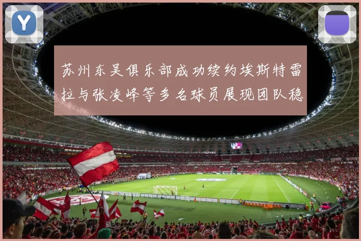 苏州东吴俱乐部成功续约埃斯特雷拉与张凌峰等多名球员展现团队稳定性