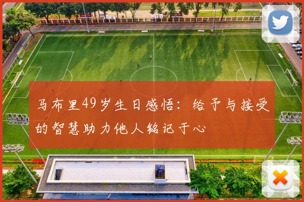 马布里49岁生日感悟：给予与接受的智慧助力他人铭记于心