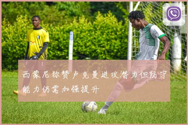 西蒙尼称赞卢克曼进攻潜力但防守能力仍需加强提升