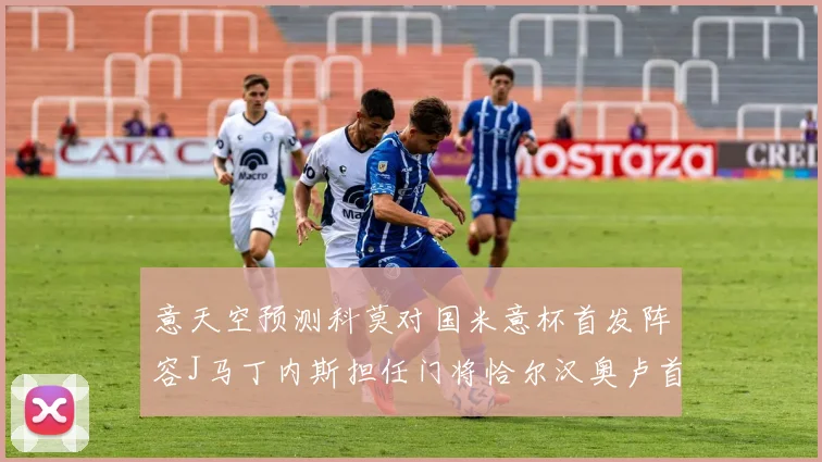 意天空预测科莫对国米意杯首发阵容J马丁内斯担任门将恰尔汉奥卢首发出战