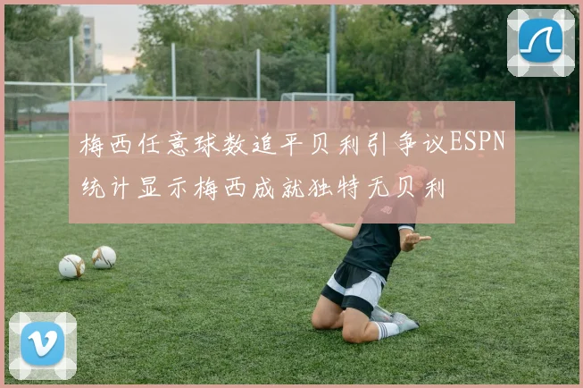 梅西任意球数追平贝利引争议ESPN统计显示梅西成就独特无贝利