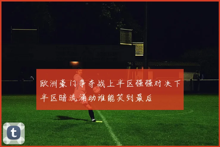 欧洲豪门争夺战上半区强强对决下半区暗流涌动谁能笑到最后