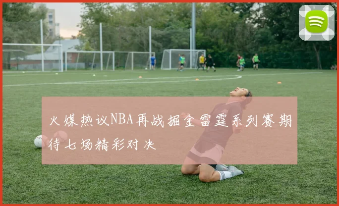 火媒热议NBA再战掘金雷霆系列赛期待七场精彩对决