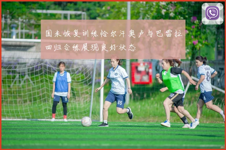 国米恢复训练恰尔汗奥卢与巴雷拉回归合练展现良好状态